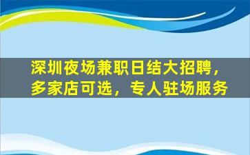 深圳夜场兼职日结大招聘，多家店可选，专人驻场服务